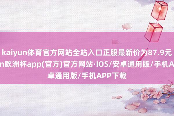 kaiyun体育官方网站全站入口正股最新价为87.9元-kaiyun欧洲杯app(官方)官方网站·IOS/安卓通用版/手机APP下载