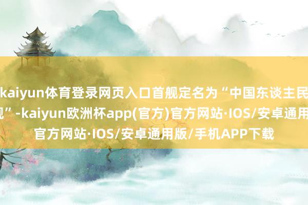 kaiyun体育登录网页入口首舰定名为“中国东谈主民自若军舟师四川舰”-kaiyun欧洲杯app(官方)官方网站·IOS/安卓通用版/手机APP下载