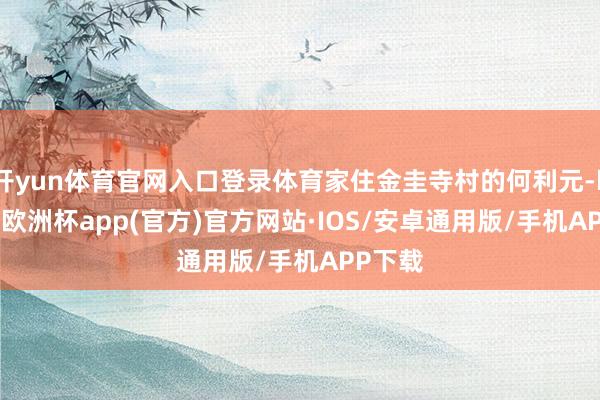 开yun体育官网入口登录体育家住金圭寺村的何利元-kaiyun欧洲杯app(官方)官方网站·IOS/安卓通用版/手机APP下载