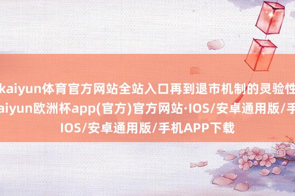 kaiyun体育官方网站全站入口再到退市机制的灵验性和平正性-kaiyun欧洲杯app(官方)官方网站·IOS/安卓通用版/手机APP下载