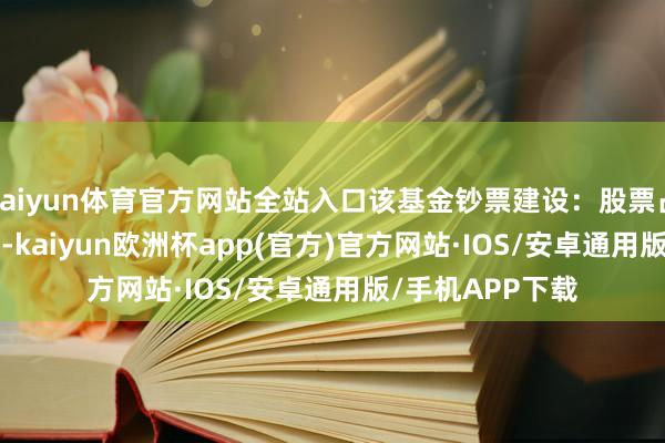 kaiyun体育官方网站全站入口该基金钞票建设：股票占净值比91.18%-kaiyun欧洲杯app(官方)官方网站·IOS/安卓通用版/手机APP下载