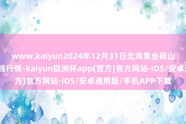 www.kaiyun2024年12月31日北海果业砀山惠丰市集有限公司价钱行情-kaiyun欧洲杯app(官方)官方网站·IOS/安卓通用版/手机APP下载