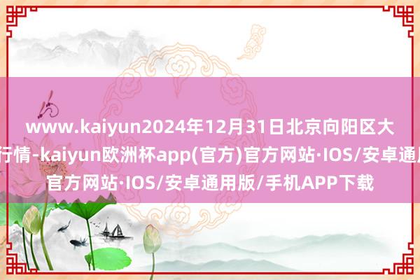 www.kaiyun2024年12月31日北京向阳区大洋路空洞市集价钱行情-kaiyun欧洲杯app(官方)官方网站·IOS/安卓通用版/手机APP下载