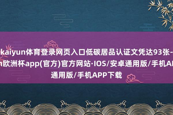 kaiyun体育登录网页入口低碳居品认证文凭达93张-kaiyun欧洲杯app(官方)官方网站·IOS/安卓通用版/手机APP下载