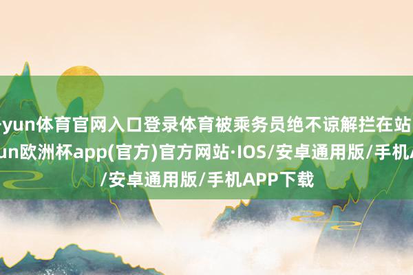 开yun体育官网入口登录体育被乘务员绝不谅解拦在站台外-kaiyun欧洲杯app(官方)官方网站·IOS/安卓通用版/手机APP下载