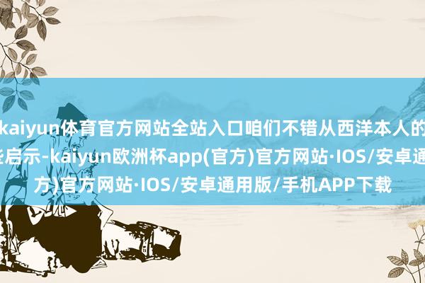 kaiyun体育官方网站全站入口咱们不错从西洋本人的发展历史中得到一些启示-kaiyun欧洲杯app(官方)官方网站·IOS/安卓通用版/手机APP下载