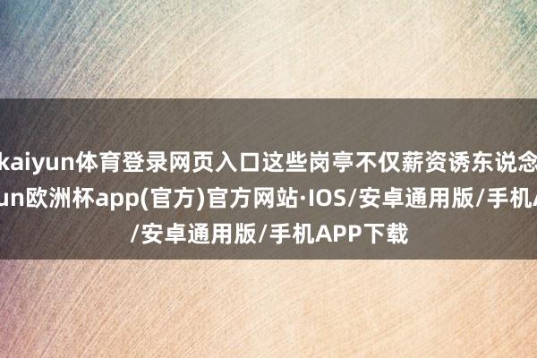 kaiyun体育登录网页入口这些岗亭不仅薪资诱东说念主-kaiyun欧洲杯app(官方)官方网站·IOS/安卓通用版/手机APP下载