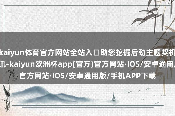 kaiyun体育官方网站全站入口助您挖掘后劲主题契机！		每经AI快讯-kaiyun欧洲杯app(官方)官方网站·IOS/安卓通用版/手机APP下载