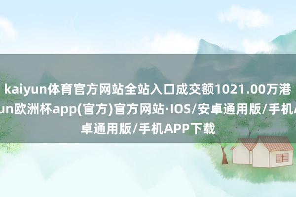 kaiyun体育官方网站全站入口成交额1021.00万港元-kaiyun欧洲杯app(官方)官方网站·IOS/安卓通用版/手机APP下载