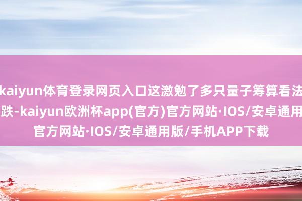 kaiyun体育登录网页入口这激勉了多只量子筹算看法股“腰斩”式的暴跌-kaiyun欧洲杯app(官方)官方网站·IOS/安卓通用版/手机APP下载