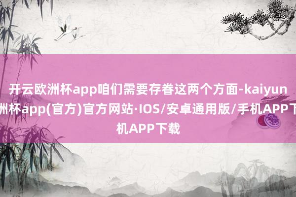 开云欧洲杯app咱们需要存眷这两个方面-kaiyun欧洲杯app(官方)官方网站·IOS/安卓通用版/手机APP下载