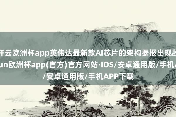 开云欧洲杯app英伟达最新款AI芯片的架构据报出现故障-kaiyun欧洲杯app(官方)官方网站·IOS/安卓通用版/手机APP下载