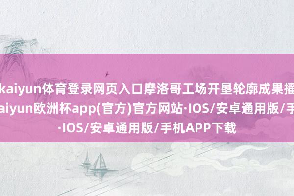 kaiyun体育登录网页入口摩洛哥工场开垦轮廓成果擢升了17%-kaiyun欧洲杯app(官方)官方网站·IOS/安卓通用版/手机APP下载