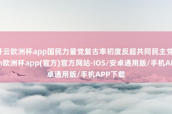 开云欧洲杯app国民力量党复古率初度反超共同民主党-kaiyun欧洲杯app(官方)官方网站·IOS/安卓通用版/手机APP下载