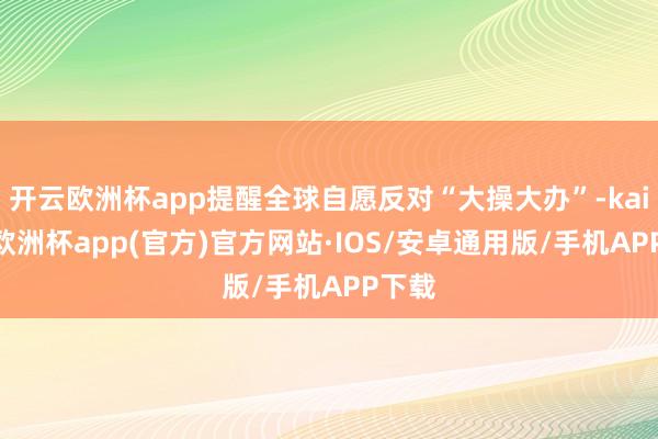 开云欧洲杯app提醒全球自愿反对“大操大办”-kaiyun欧洲杯app(官方)官方网站·IOS/安卓通用版/手机APP下载