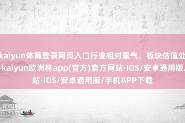 kaiyun体育登录网页入口行业相对景气、板块估值处于较低分位数-kaiyun欧洲杯app(官方)官方网站·IOS/安卓通用版/手机APP下载