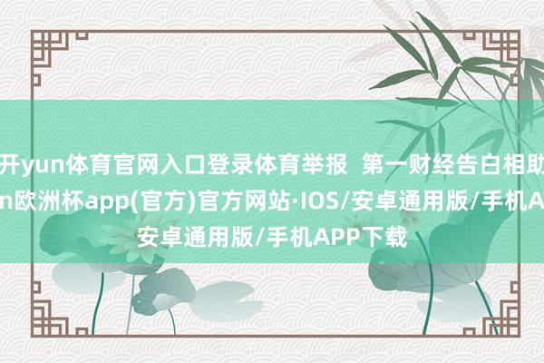开yun体育官网入口登录体育举报  第一财经告白相助-kaiyun欧洲杯app(官方)官方网站·IOS/安卓通用版/手机APP下载