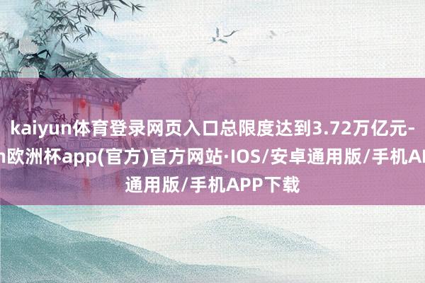 kaiyun体育登录网页入口总限度达到3.72万亿元-kaiyun欧洲杯app(官方)官方网站·IOS/安卓通用版/手机APP下载