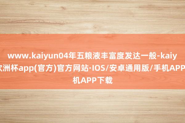 www.kaiyun04年五粮液丰富度发达一般-kaiyun欧洲杯app(官方)官方网站·IOS/安卓通用版/手机APP下载