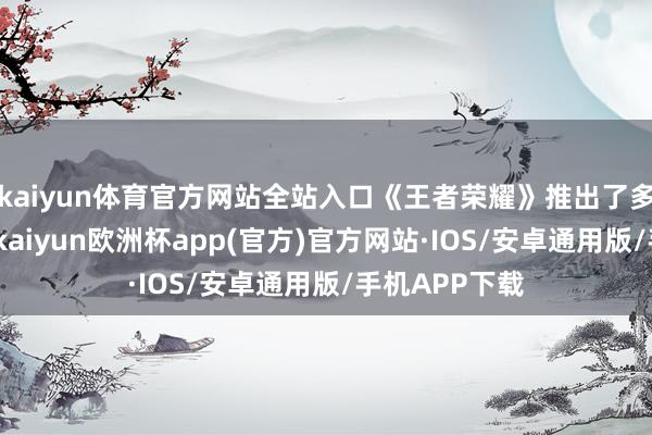 kaiyun体育官方网站全站入口《王者荣耀》推出了多款全新皮肤-kaiyun欧洲杯app(官方)官方网站·IOS/安卓通用版/手机APP下载