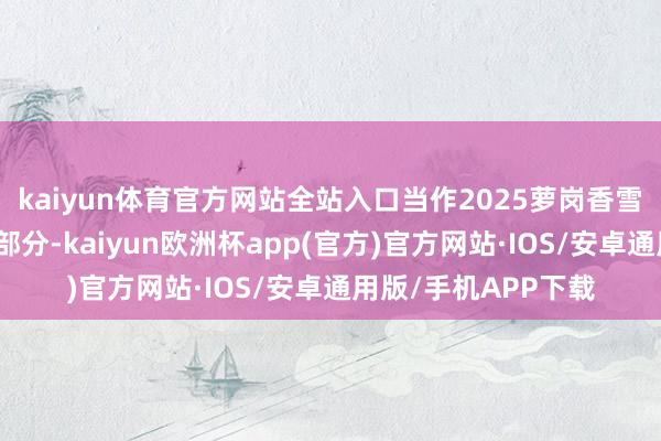 kaiyun体育官方网站全站入口当作2025萝岗香雪文化季的伏击构成部分-kaiyun欧洲杯app(官方)官方网站·IOS/安卓通用版/手机APP下载