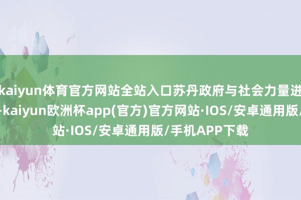 kaiyun体育官方网站全站入口苏丹政府与社会力量进行日常酌量后-kaiyun欧洲杯app(官方)官方网站·IOS/安卓通用版/手机APP下载