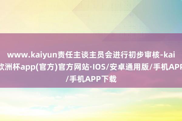 www.kaiyun责任主谈主员会进行初步审核-kaiyun欧洲杯app(官方)官方网站·IOS/安卓通用版/手机APP下载