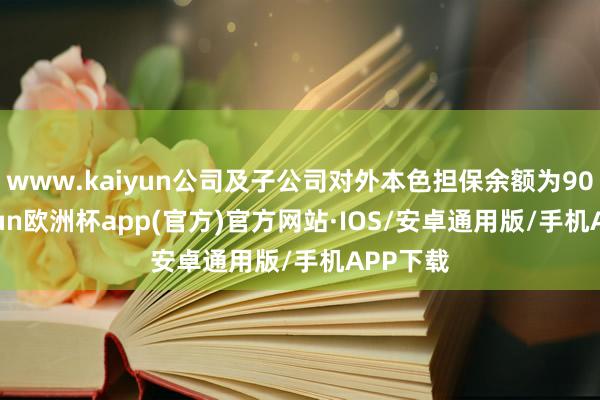 www.kaiyun公司及子公司对外本色担保余额为908-kaiyun欧洲杯app(官方)官方网站·IOS/安卓通用版/手机APP下载
