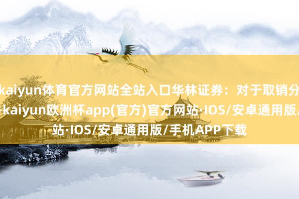 kaiyun体育官方网站全站入口华林证券：对于取销分支机构的公告-kaiyun欧洲杯app(官方)官方网站·IOS/安卓通用版/手机APP下载