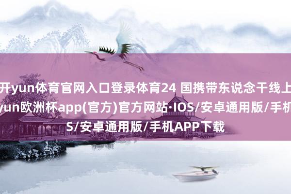 开yun体育官网入口登录体育24 国携带东说念干线上插足-kaiyun欧洲杯app(官方)官方网站·IOS/安卓通用版/手机APP下载