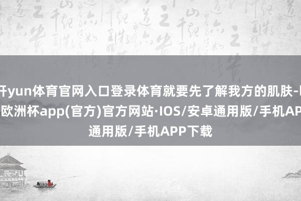 开yun体育官网入口登录体育就要先了解我方的肌肤-kaiyun欧洲杯app(官方)官方网站·IOS/安卓通用版/手机APP下载
