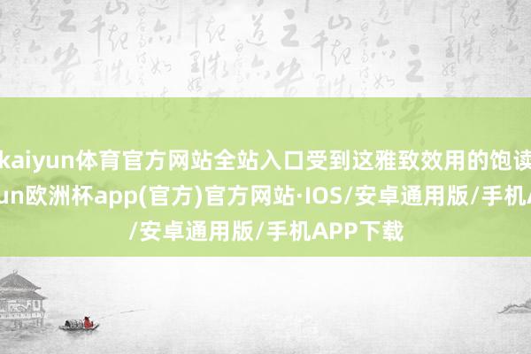 kaiyun体育官方网站全站入口受到这雅致效用的饱读动-kaiyun欧洲杯app(官方)官方网站·IOS/安卓通用版/手机APP下载
