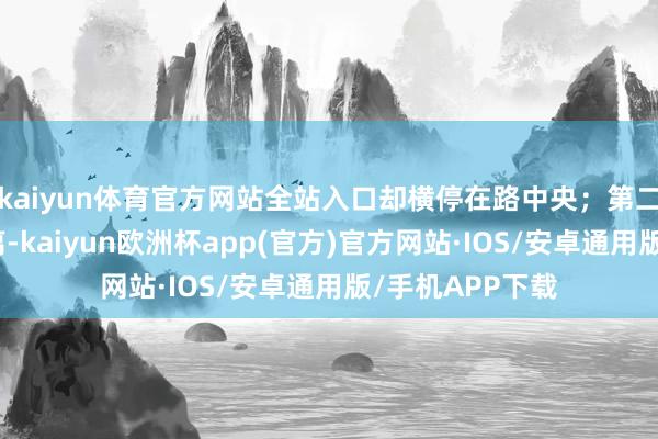 kaiyun体育官方网站全站入口却横停在路中央；第二辆车掉头后驶离-kaiyun欧洲杯app(官方)官方网站·IOS/安卓通用版/手机APP下载