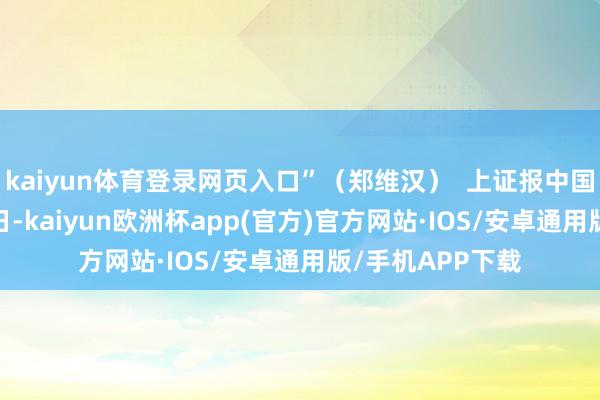 kaiyun体育登录网页入口”（郑维汉）  上证报中国证券网讯 3月3日-kaiyun欧洲杯app(官方)官方网站·IOS/安卓通用版/手机APP下载