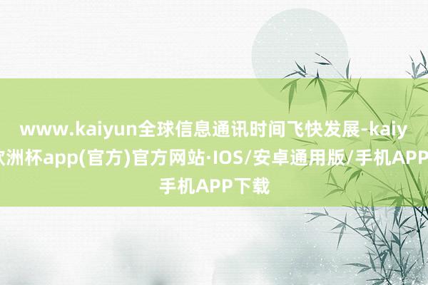www.kaiyun全球信息通讯时间飞快发展-kaiyun欧洲杯app(官方)官方网站·IOS/安卓通用版/手机APP下载