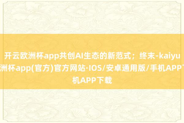 开云欧洲杯app共创AI生态的新范式；终末-kaiyun欧洲杯app(官方)官方网站·IOS/安卓通用版/手机APP下载