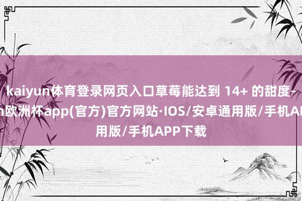kaiyun体育登录网页入口草莓能达到 14+ 的甜度-kaiyun欧洲杯app(官方)官方网站·IOS/安卓通用版/手机APP下载