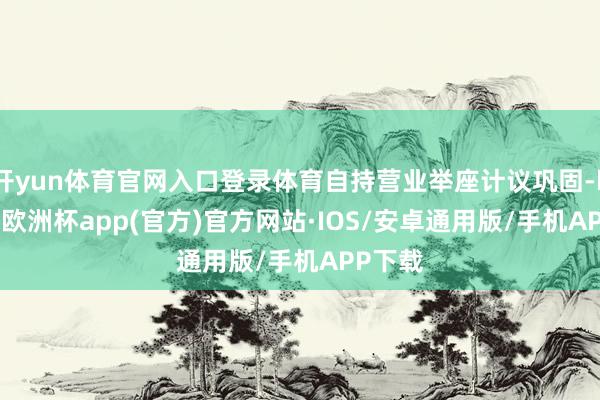 开yun体育官网入口登录体育自持营业举座计议巩固-kaiyun欧洲杯app(官方)官方网站·IOS/安卓通用版/手机APP下载