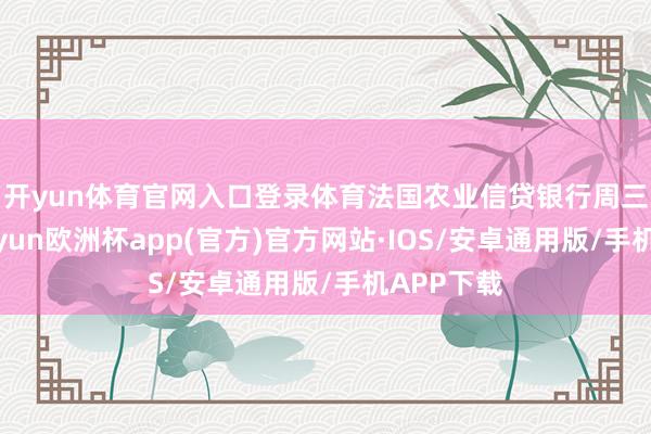 开yun体育官网入口登录体育　　法国农业信贷银行周三知道-kaiyun欧洲杯app(官方)官方网站·IOS/安卓通用版/手机APP下载