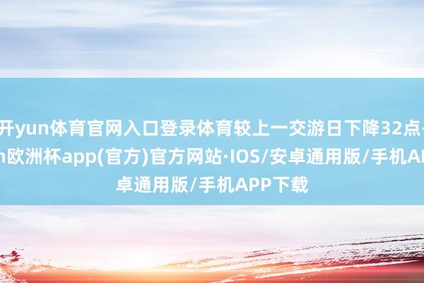 开yun体育官网入口登录体育较上一交游日下降32点-kaiyun欧洲杯app(官方)官方网站·IOS/安卓通用版/手机APP下载