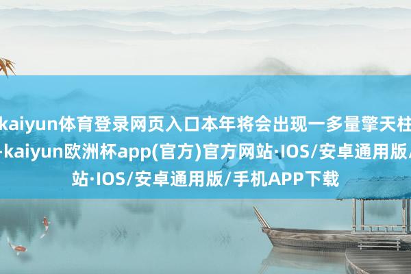 kaiyun体育登录网页入口本年将会出现一多量擎天柱机器东说念主-kaiyun欧洲杯app(官方)官方网站·IOS/安卓通用版/手机APP下载