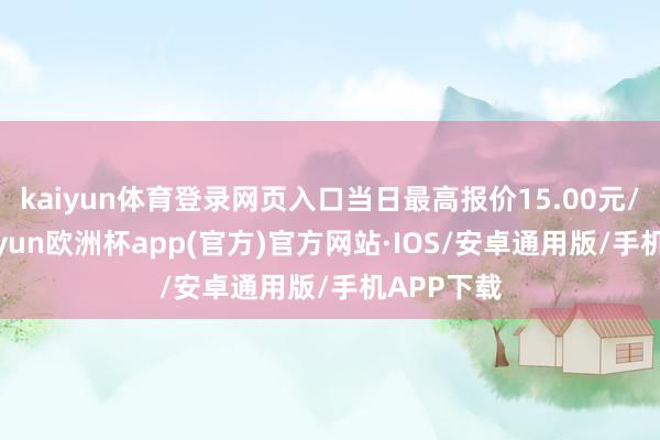 kaiyun体育登录网页入口当日最高报价15.00元/公斤-kaiyun欧洲杯app(官方)官方网站·IOS/安卓通用版/手机APP下载