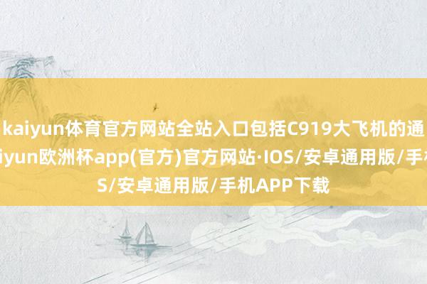 kaiyun体育官方网站全站入口包括C919大飞机的通讯系统-kaiyun欧洲杯app(官方)官方网站·IOS/安卓通用版/手机APP下载