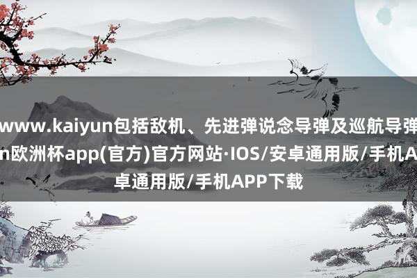 www.kaiyun包括敌机、先进弹说念导弹及巡航导弹-kaiyun欧洲杯app(官方)官方网站·IOS/安卓通用版/手机APP下载