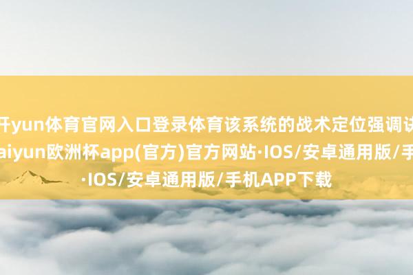 开yun体育官网入口登录体育该系统的战术定位强调诀别式部署-kaiyun欧洲杯app(官方)官方网站·IOS/安卓通用版/手机APP下载