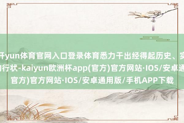 开yun体育官网入口登录体育悉力干出经得起历史、实行和东谈主民检会的行状-kaiyun欧洲杯app(官方)官方网站·IOS/安卓通用版/手机APP下载