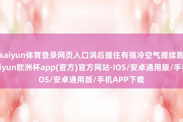 kaiyun体育登录网页入口涡后握住有强冷空气握续影响北京-kaiyun欧洲杯app(官方)官方网站·IOS/安卓通用版/手机APP下载