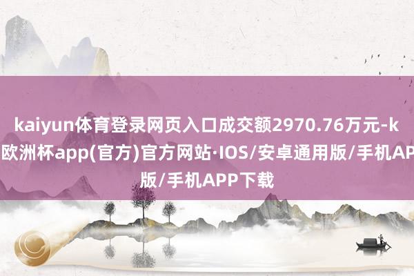 kaiyun体育登录网页入口成交额2970.76万元-kaiyun欧洲杯app(官方)官方网站·IOS/安卓通用版/手机APP下载