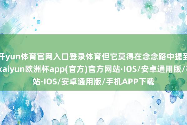 开yun体育官网入口登录体育但它莫得在念念路中提到这小数）但-kaiyun欧洲杯app(官方)官方网站·IOS/安卓通用版/手机APP下载