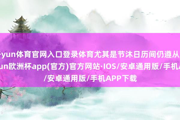 开yun体育官网入口登录体育尤其是节沐日历间仍遵从岗亭-kaiyun欧洲杯app(官方)官方网站·IOS/安卓通用版/手机APP下载